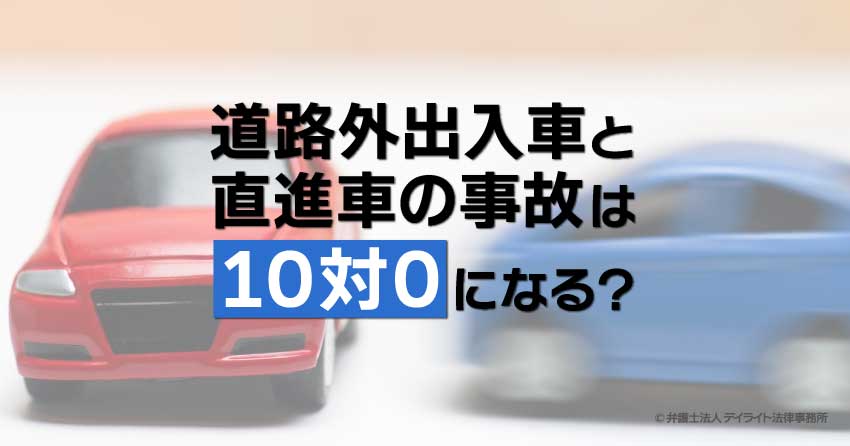 道路外出入車と直進車の事故は10対0になる？過失割合を解説 | 交通事故の相談はデイライト法律事務所