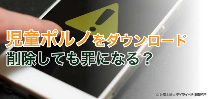 児童ポルノをダウンロード 削除しても単純所持罪 家宅捜査は 福岡の刑事事件に強い弁護士による無料相談