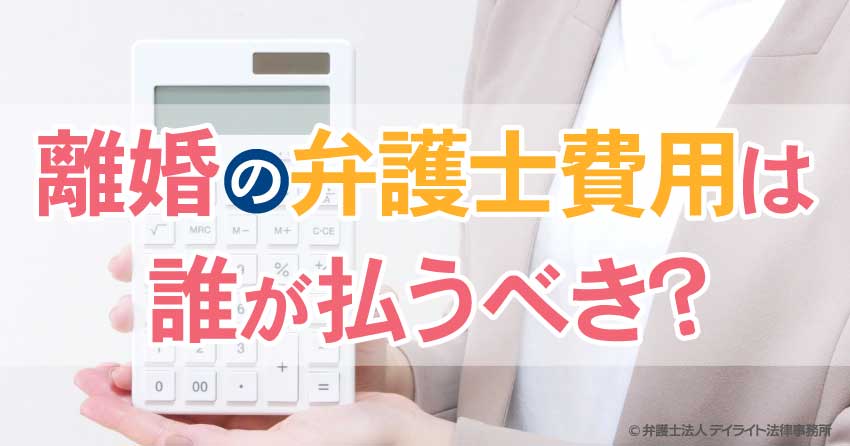 離婚の弁護士費用は誰が払うべきですか 弁護士が解説 福岡で離婚に強い弁護士に相談 デイライト法律事務所