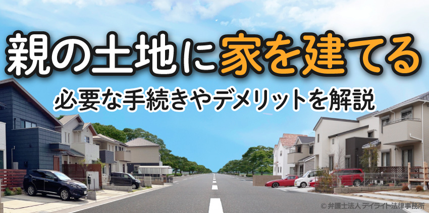 親の土地に家を建てる｜必要な手続やデメリットを解説